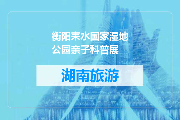 衡阳耒水国家湿地公园亲子科普展