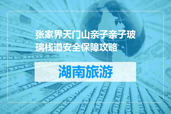 张家界天门山亲子亲子玻璃栈道安全保障攻略