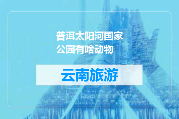普洱太阳河国家公园有啥动物