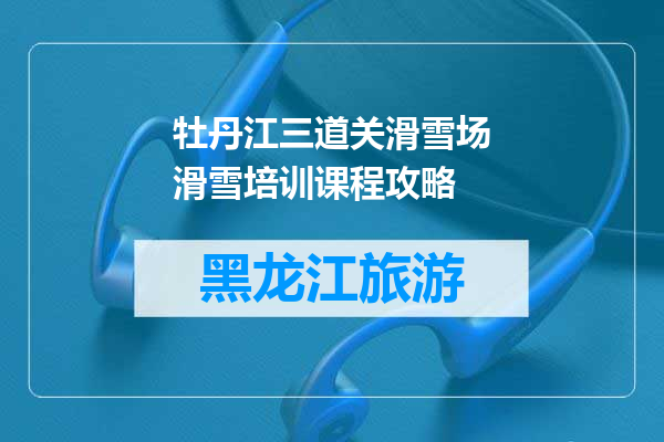 牡丹江三道关滑雪场滑雪培训课程攻略