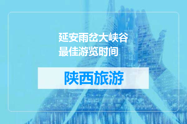 延安雨岔大峡谷最佳游览时间