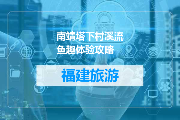 南靖塔下村溪流鱼趣体验攻略