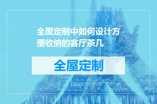 全屋定制中如何设计方便收纳的客厅茶几