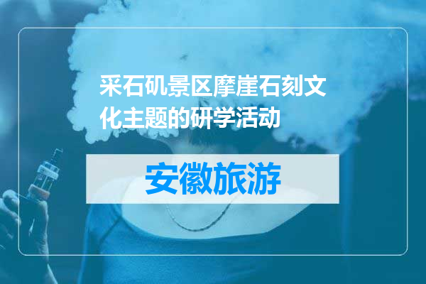 采石矶景区摩崖石刻文化主题的研学活动
