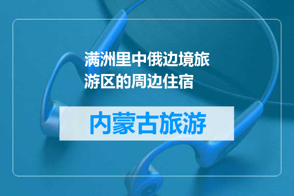 满洲里中俄边境旅游区的周边住宿