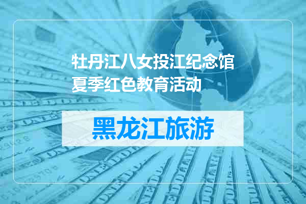 牡丹江八女投江纪念馆夏季红色教育活动