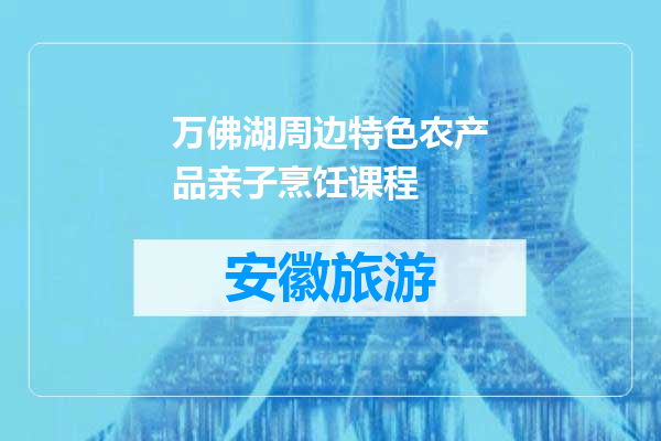 万佛湖周边特色农产品亲子烹饪课程