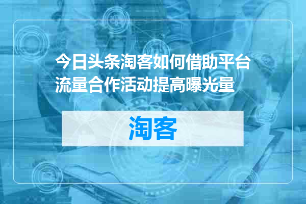 今日头条淘客如何借助平台流量合作活动提高曝光量