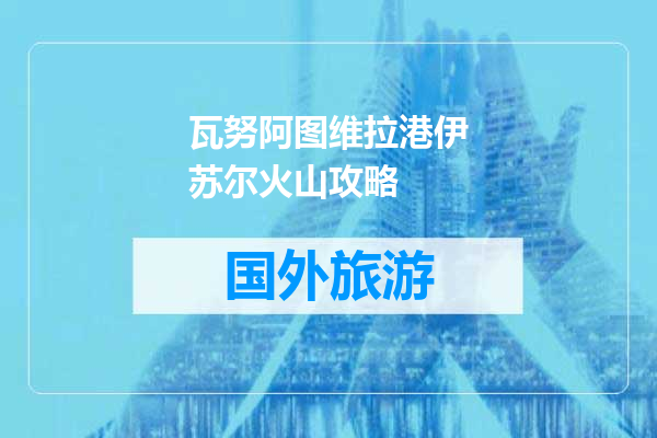 瓦努阿图维拉港伊苏尔火山攻略