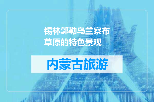 锡林郭勒乌兰察布草原的特色景观