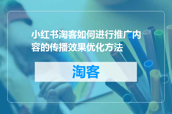 小红书淘客如何进行推广内容的传播效果优化方法