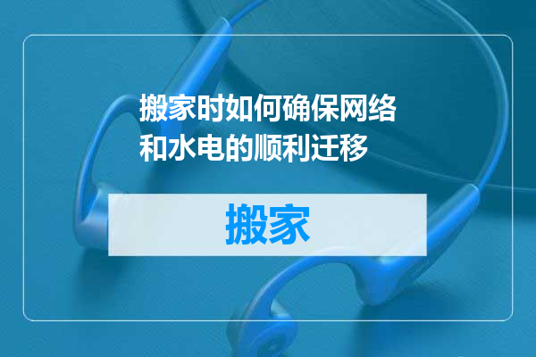 搬家时如何确保网络和水电的顺利迁移