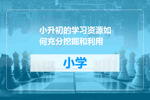 小升初的学习资源如何充分挖掘和利用