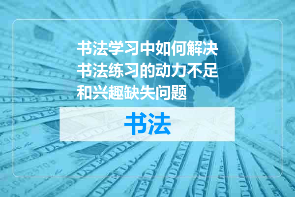 书法学习中如何解决书法练习的动力不足和兴趣缺失问题
