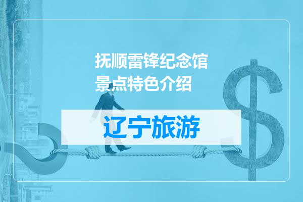 抚顺雷锋纪念馆景点特色介绍