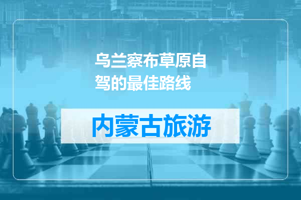 乌兰察布草原自驾的最佳路线