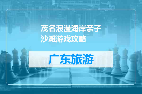 茂名浪漫海岸亲子沙滩游戏攻略