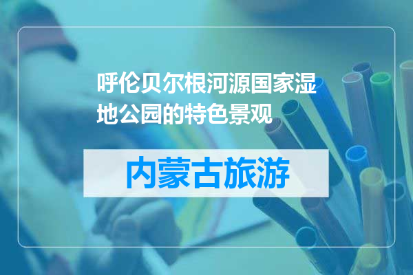 呼伦贝尔根河源国家湿地公园的特色景观