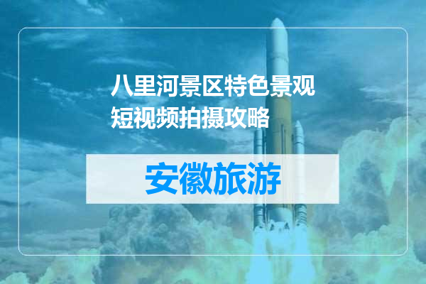 八里河景区特色景观短视频拍摄攻略