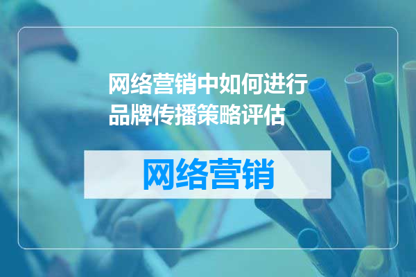 网络营销中如何进行品牌传播策略评估