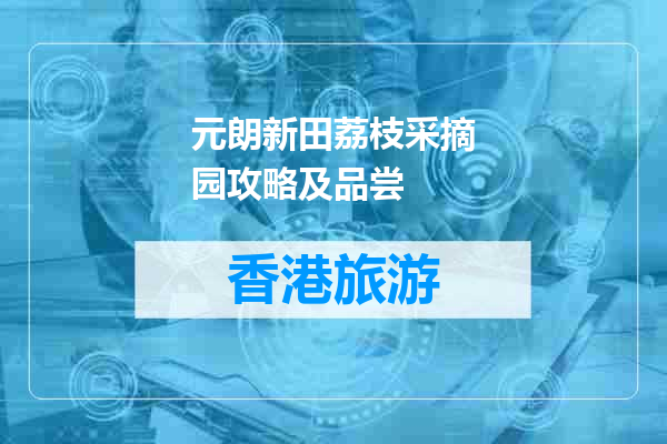 元朗新田荔枝采摘园攻略及品尝