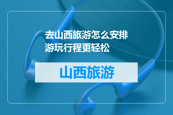 去山西旅游怎么安排游玩行程更轻松