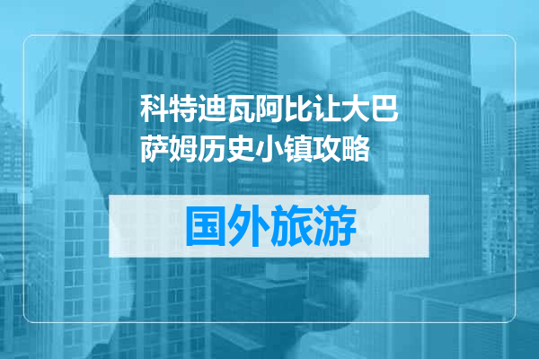 科特迪瓦阿比让大巴萨姆历史小镇攻略