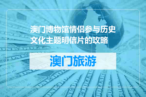 澳门博物馆情侣参与历史文化主题明信片的攻略