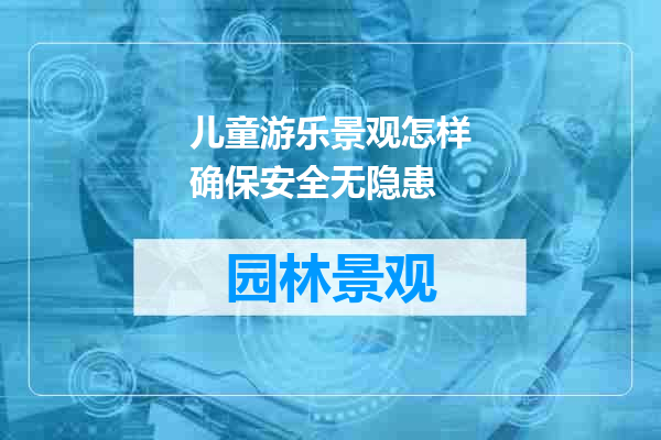 儿童游乐景观怎样确保安全无隐患