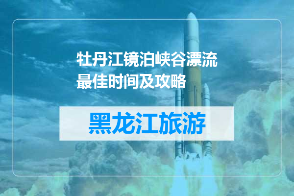 牡丹江镜泊峡谷漂流最佳时间及攻略