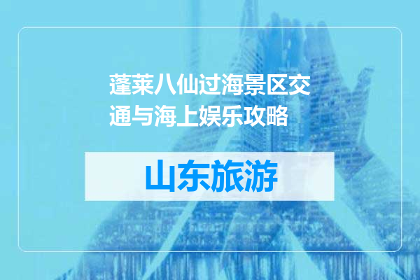 蓬莱八仙过海景区交通与海上娱乐攻略