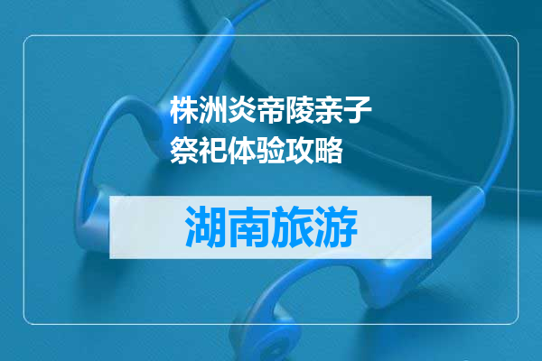 株洲炎帝陵亲子祭祀体验攻略