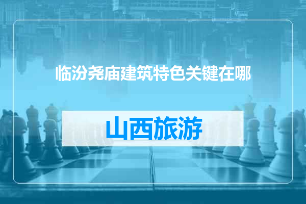 临汾尧庙建筑特色关键在哪