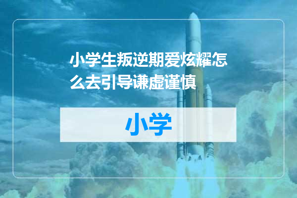 小学生叛逆期爱炫耀怎么去引导谦虚谨慎