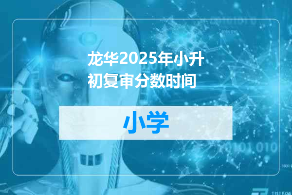 龙华2025年小升初复审分数时间