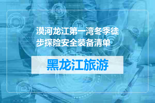 漠河龙江第一湾冬季徒步探险安全装备清单