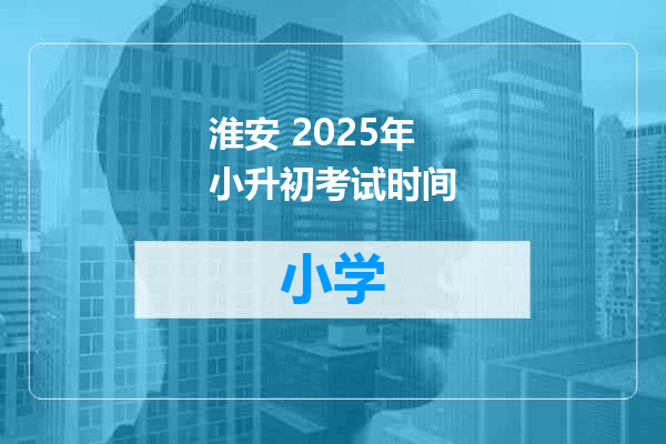 淮安 2025年小升初考试时间