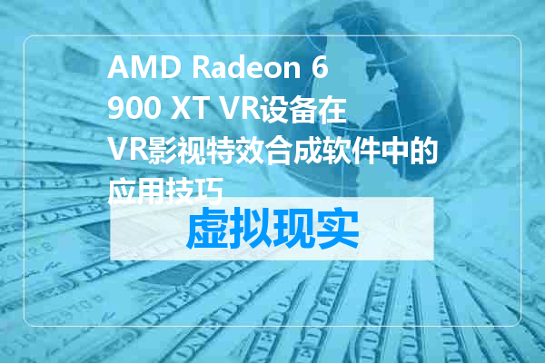 AMD Radeon 6900 XT VR设备在VR影视特效合成软件中的应用技巧