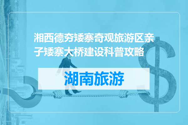 湘西德夯矮寨奇观旅游区亲子矮寨大桥建设科普攻略