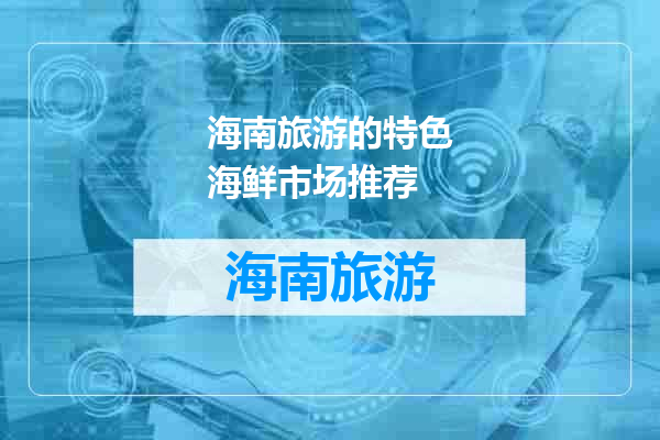 海南旅游的特色海鲜市场推荐