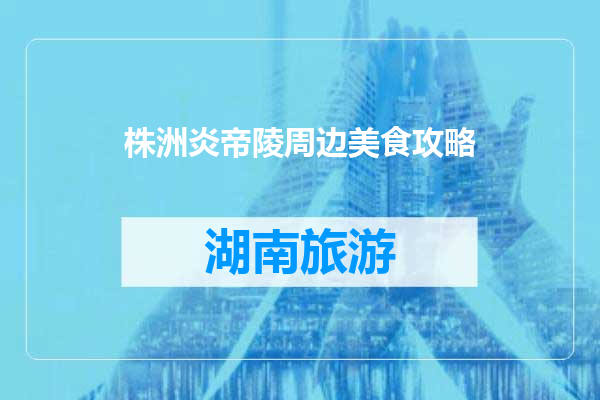 株洲炎帝陵周边美食攻略