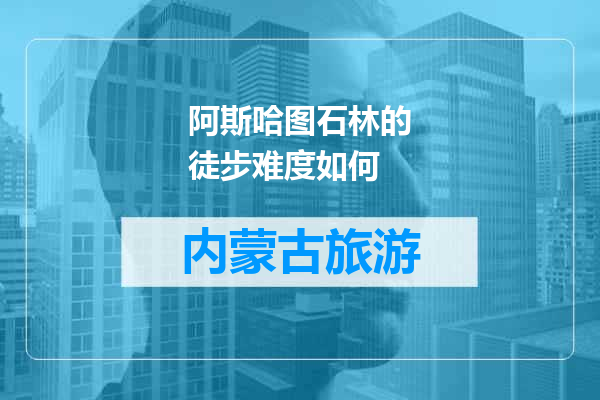 阿斯哈图石林的徒步难度如何