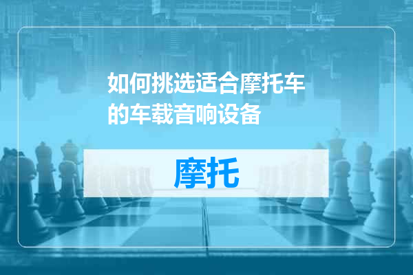 如何挑选适合摩托车的车载音响设备