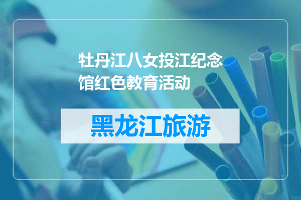 牡丹江八女投江纪念馆红色教育活动