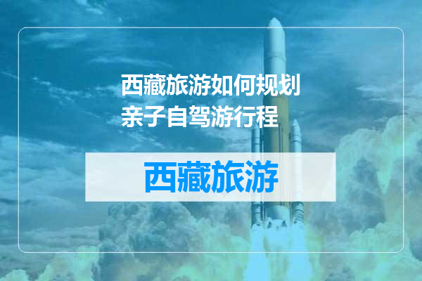 西藏旅游如何规划亲子自驾游行程