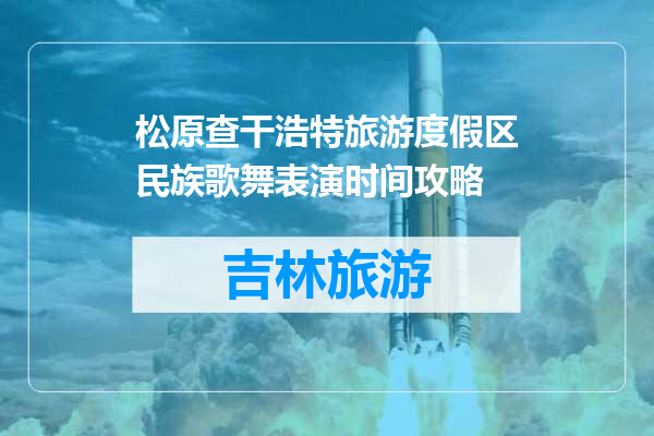 松原查干浩特旅游度假区民族歌舞表演时间攻略
