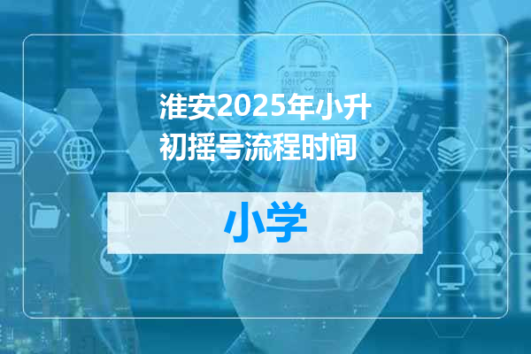 淮安2025年小升初摇号流程时间