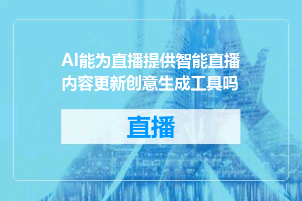 AI能为直播提供智能直播内容更新创意生成工具吗