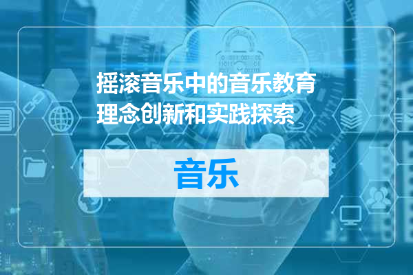 摇滚音乐中的音乐教育理念创新和实践探索