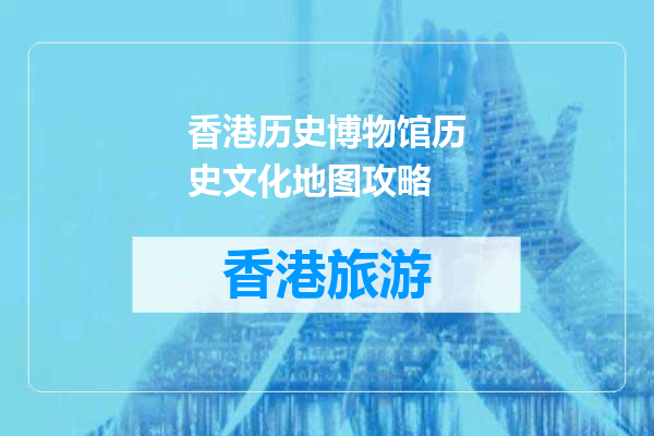 香港历史博物馆历史文化地图攻略